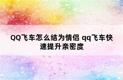 QQ飞车怎么结为情侣 qq飞车快速提升亲密度